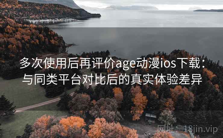 多次使用后再评价age动漫ios下载：与同类平台对比后的真实体验差异