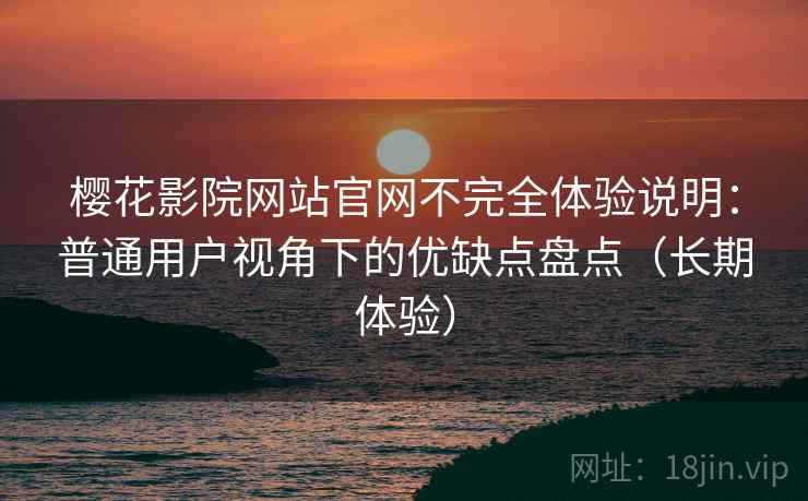 樱花影院网站官网不完全体验说明：普通用户视角下的优缺点盘点（长期体验）