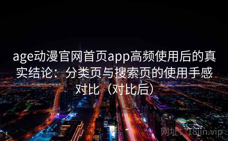 age动漫官网首页app高频使用后的真实结论：分类页与搜索页的使用手感对比（对比后）