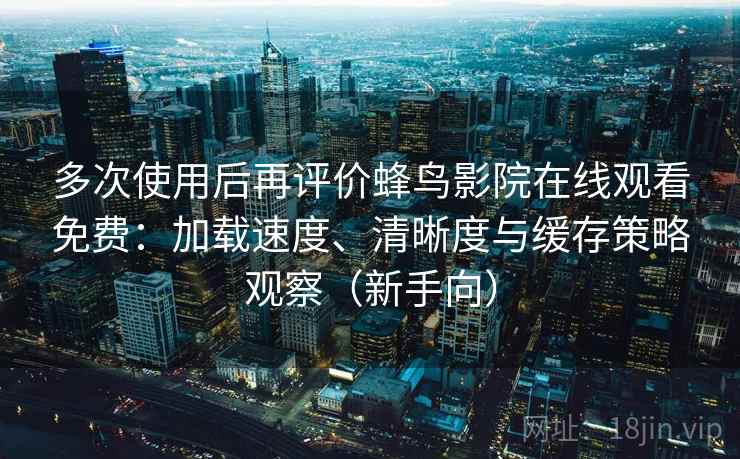 多次使用后再评价蜂鸟影院在线观看免费：加载速度、清晰度与缓存策略观察（新手向）