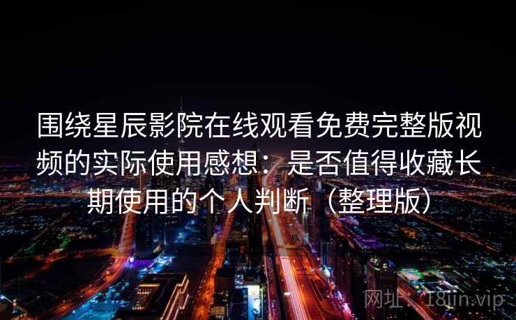 围绕星辰影院在线观看免费完整版视频的实际使用感想：是否值得收藏长期使用的个人判断（整理版）