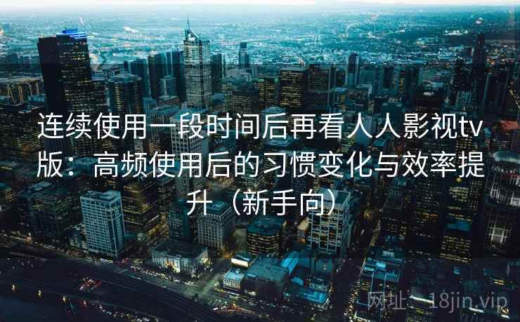 连续使用一段时间后再看人人影视tv版：高频使用后的习惯变化与效率提升（新手向）