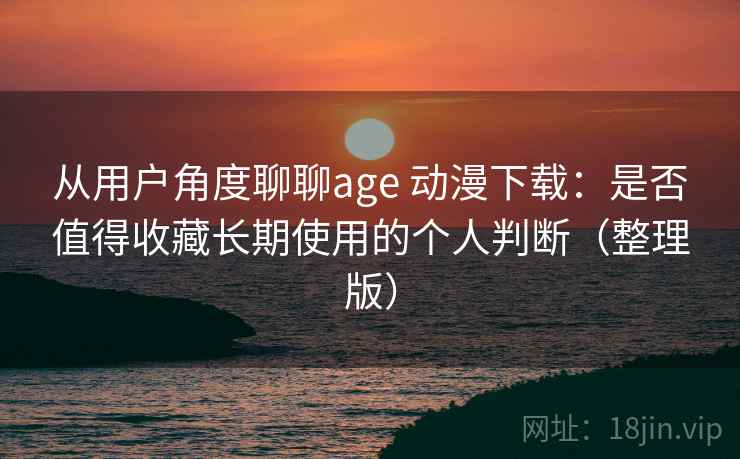 从用户角度聊聊age 动漫下载：是否值得收藏长期使用的个人判断（整理版）