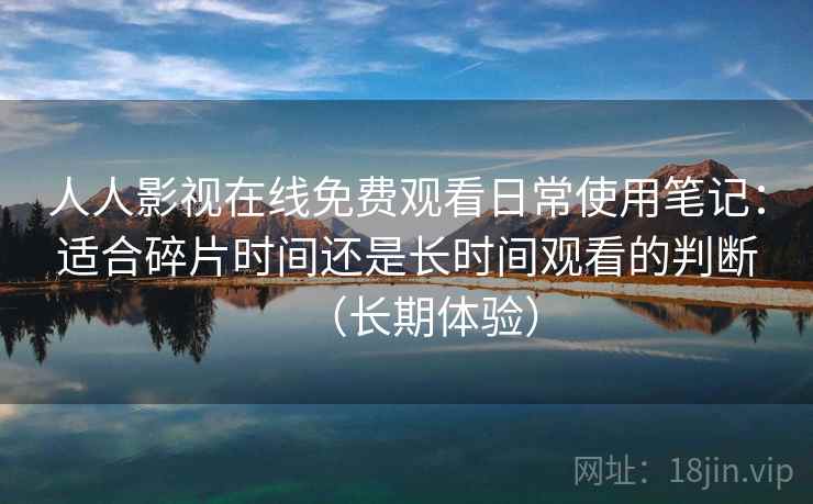 人人影视在线免费观看日常使用笔记：适合碎片时间还是长时间观看的判断（长期体验）