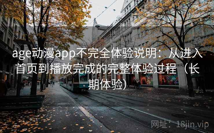 age动漫app不完全体验说明：从进入首页到播放完成的完整体验过程（长期体验）