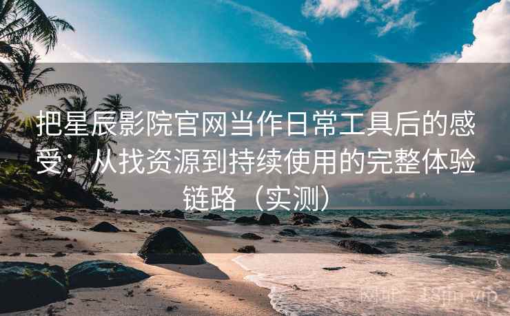 把星辰影院官网当作日常工具后的感受：从找资源到持续使用的完整体验链路（实测）