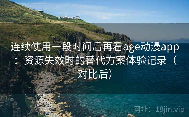 连续使用一段时间后再看age动漫app：资源失效时的替代方案体验记录（对比后）