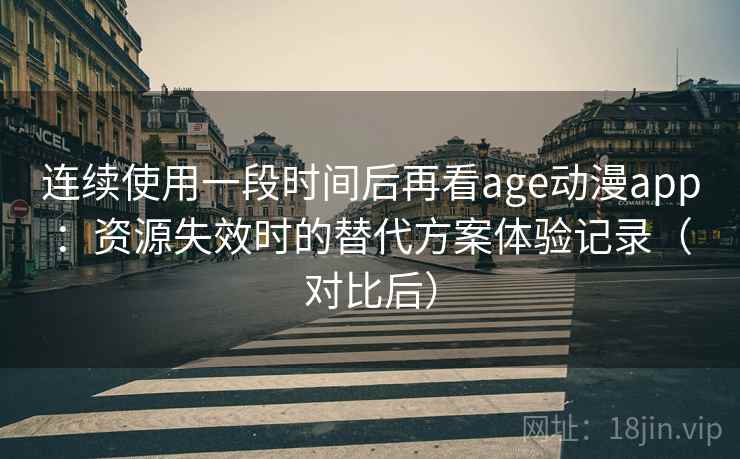 连续使用一段时间后再看age动漫app：资源失效时的替代方案体验记录（对比后）