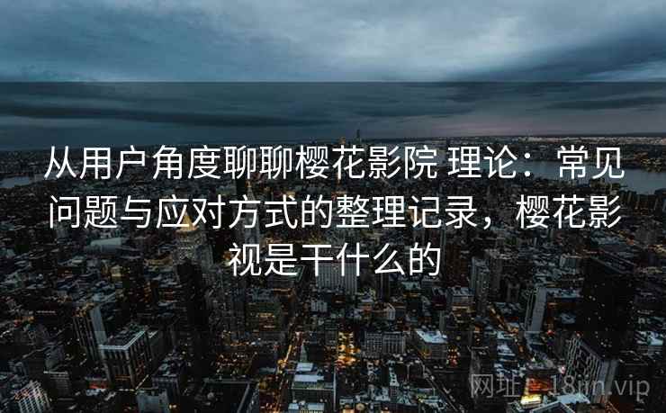 从用户角度聊聊樱花影院 理论：常见问题与应对方式的整理记录，樱花影视是干什么的