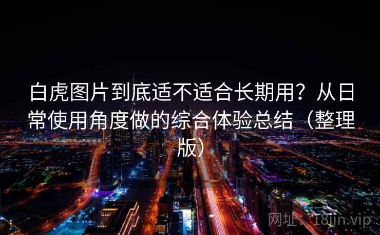 白虎图片到底适不适合长期用？从日常使用角度做的综合体验总结（整理版）