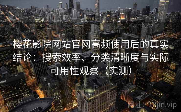 樱花影院网站官网高频使用后的真实结论：搜索效率、分类清晰度与实际可用性观察（实测）