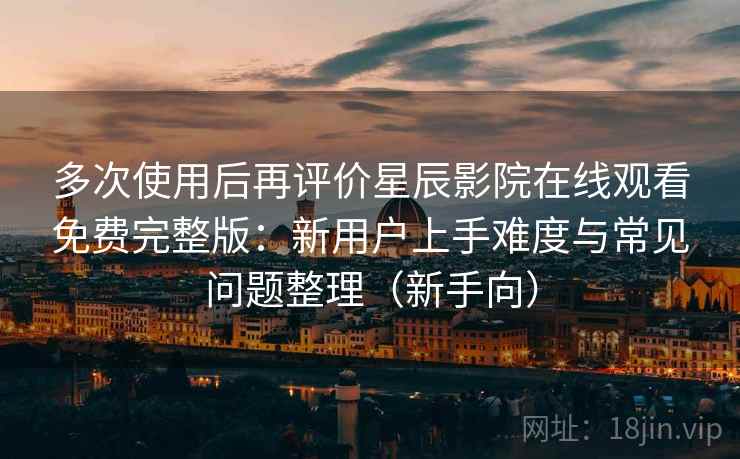 多次使用后再评价星辰影院在线观看免费完整版：新用户上手难度与常见问题整理（新手向）