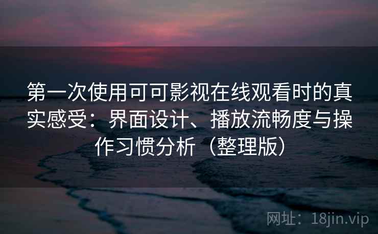 第一次使用可可影视在线观看时的真实感受：界面设计、播放流畅度与操作习惯分析（整理版）