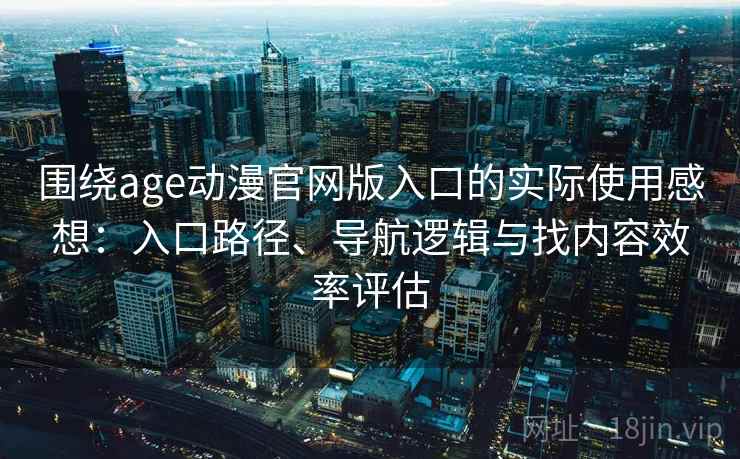 围绕age动漫官网版入口的实际使用感想：入口路径、导航逻辑与找内容效率评估