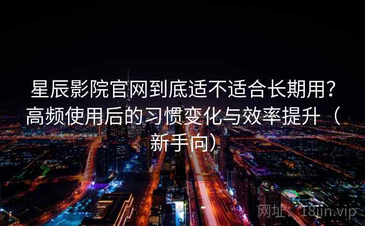 星辰影院官网到底适不适合长期用？高频使用后的习惯变化与效率提升（新手向）