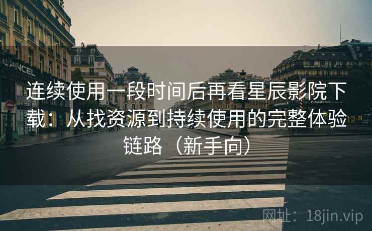 连续使用一段时间后再看星辰影院下载：从找资源到持续使用的完整体验链路（新手向）