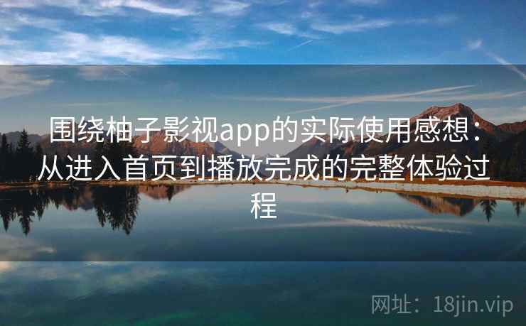 围绕柚子影视app的实际使用感想：从进入首页到播放完成的完整体验过程