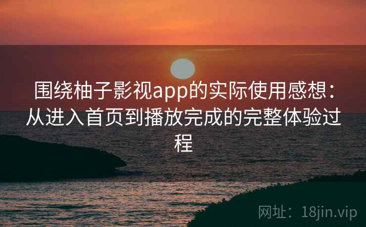 围绕柚子影视app的实际使用感想：从进入首页到播放完成的完整体验过程
