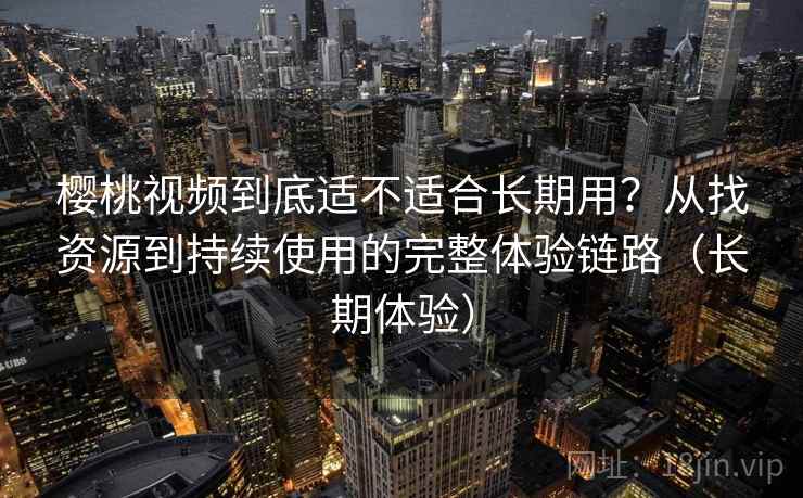 樱桃视频到底适不适合长期用？从找资源到持续使用的完整体验链路（长期体验）