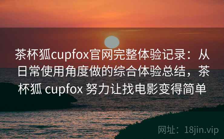 茶杯狐cupfox官网完整体验记录：从日常使用角度做的综合体验总结，茶杯狐 cupfox 努力让找电影变得简单