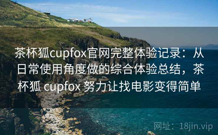 茶杯狐cupfox官网完整体验记录：从日常使用角度做的综合体验总结，茶杯狐 cupfox 努力让找电影变得简单