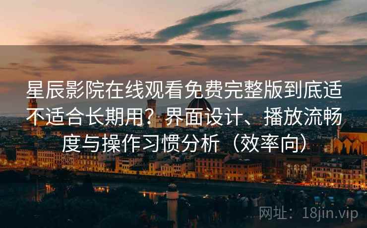 星辰影院在线观看免费完整版到底适不适合长期用？界面设计、播放流畅度与操作习惯分析（效率向）
