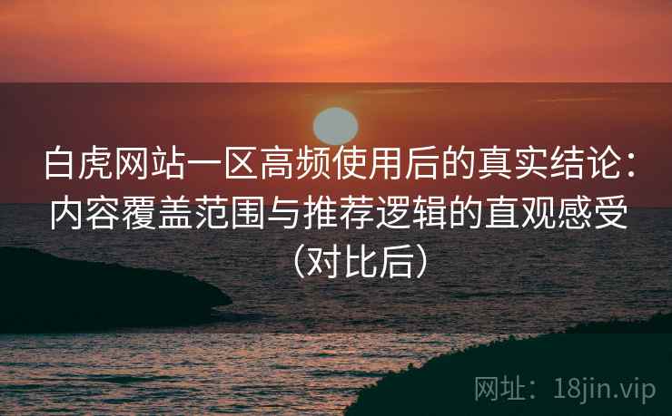 白虎网站一区高频使用后的真实结论：内容覆盖范围与推荐逻辑的直观感受（对比后）