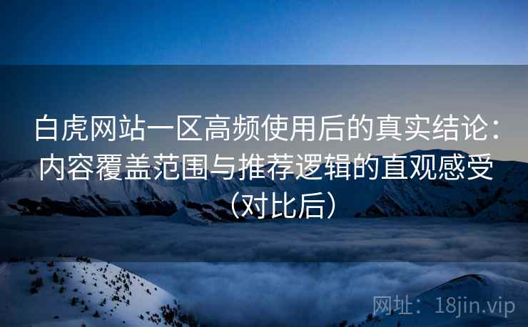 白虎网站一区高频使用后的真实结论：内容覆盖范围与推荐逻辑的直观感受（对比后）