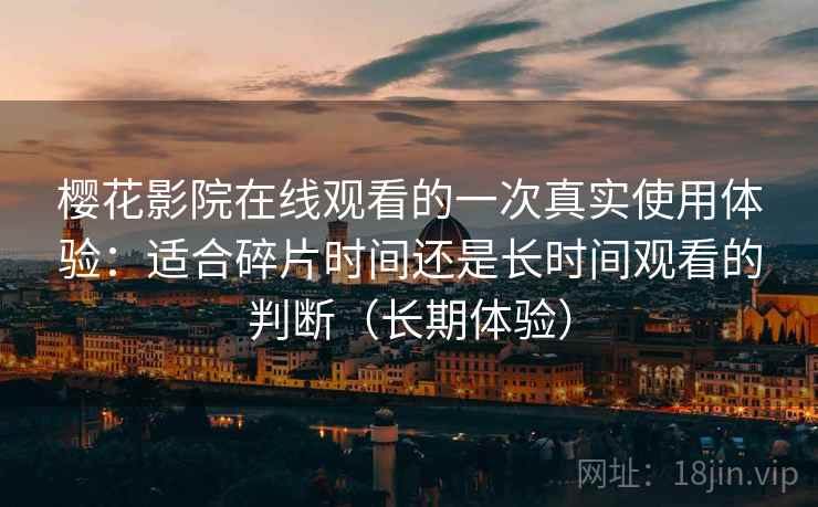 樱花影院在线观看的一次真实使用体验：适合碎片时间还是长时间观看的判断（长期体验）