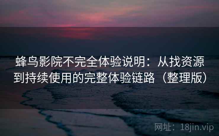 蜂鸟影院不完全体验说明：从找资源到持续使用的完整体验链路（整理版）