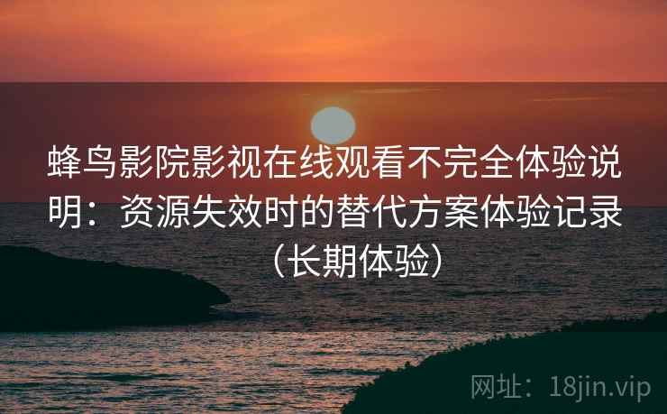 蜂鸟影院影视在线观看不完全体验说明：资源失效时的替代方案体验记录（长期体验）