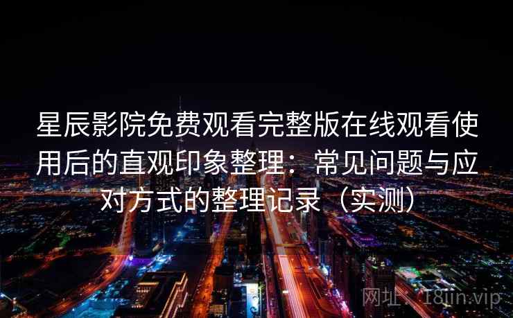 星辰影院免费观看完整版在线观看使用后的直观印象整理：常见问题与应对方式的整理记录（实测）