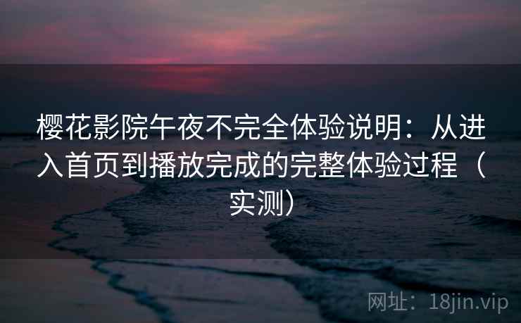 樱花影院午夜不完全体验说明：从进入首页到播放完成的完整体验过程（实测）