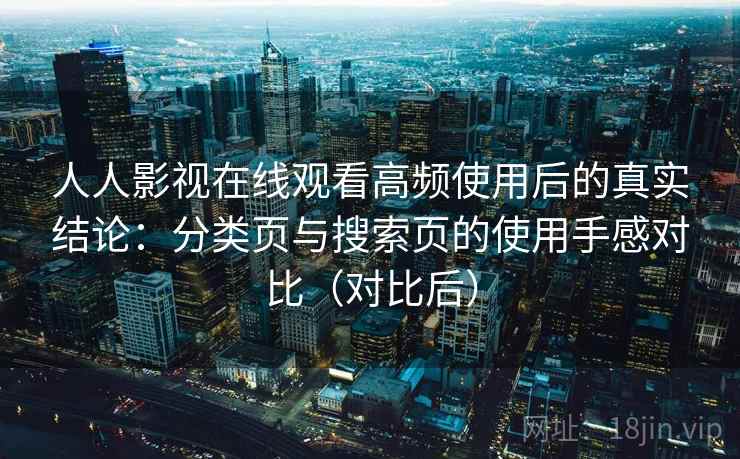 人人影视在线观看高频使用后的真实结论：分类页与搜索页的使用手感对比（对比后）