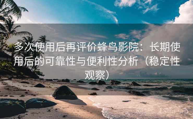 多次使用后再评价蜂鸟影院：长期使用后的可靠性与便利性分析（稳定性观察）