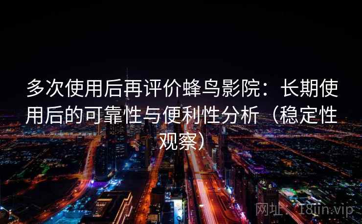 多次使用后再评价蜂鸟影院：长期使用后的可靠性与便利性分析（稳定性观察）