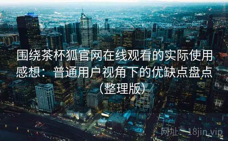 围绕茶杯狐官网在线观看的实际使用感想：普通用户视角下的优缺点盘点（整理版）