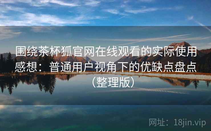 围绕茶杯狐官网在线观看的实际使用感想：普通用户视角下的优缺点盘点（整理版）