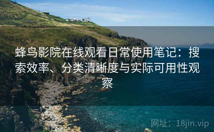蜂鸟影院在线观看日常使用笔记：搜索效率、分类清晰度与实际可用性观察