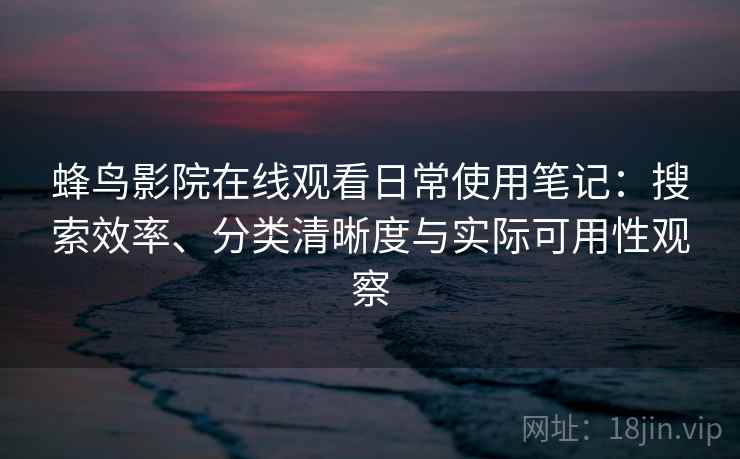 蜂鸟影院在线观看日常使用笔记：搜索效率、分类清晰度与实际可用性观察