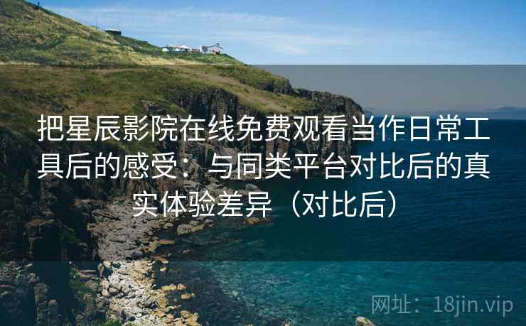 把星辰影院在线免费观看当作日常工具后的感受：与同类平台对比后的真实体验差异（对比后）