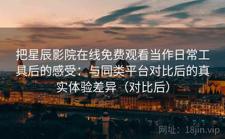 把星辰影院在线免费观看当作日常工具后的感受：与同类平台对比后的真实体验差异（对比后）