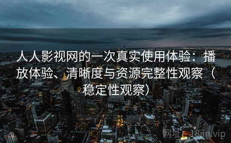 人人影视网的一次真实使用体验：播放体验、清晰度与资源完整性观察（稳定性观察）