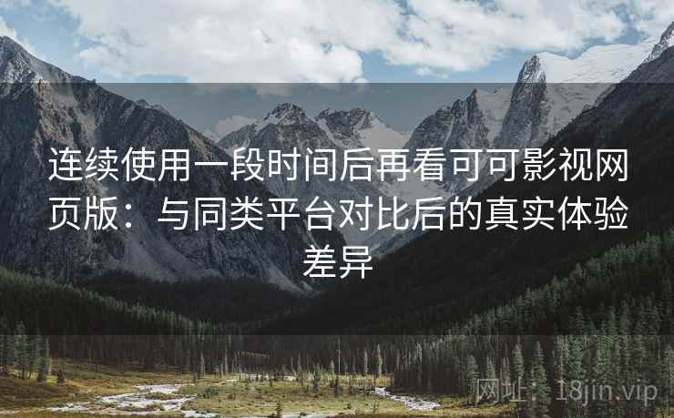 连续使用一段时间后再看可可影视网页版：与同类平台对比后的真实体验差异