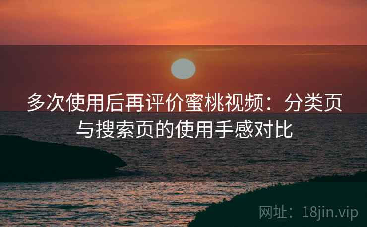 多次使用后再评价蜜桃视频：分类页与搜索页的使用手感对比