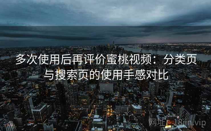 多次使用后再评价蜜桃视频：分类页与搜索页的使用手感对比