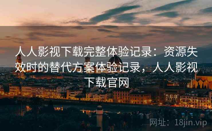 人人影视下载完整体验记录：资源失效时的替代方案体验记录，人人影视下载官网