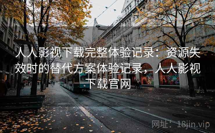 人人影视下载完整体验记录：资源失效时的替代方案体验记录，人人影视下载官网