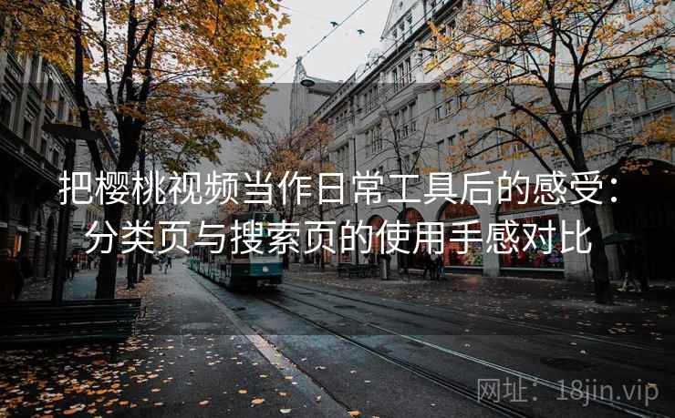 把樱桃视频当作日常工具后的感受：分类页与搜索页的使用手感对比