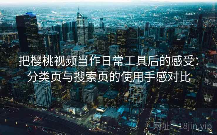 把樱桃视频当作日常工具后的感受：分类页与搜索页的使用手感对比